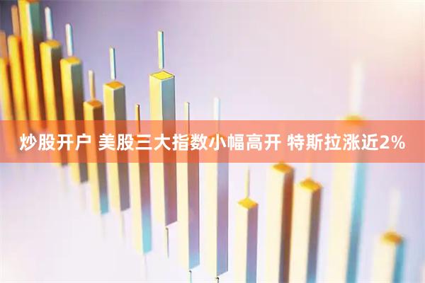 炒股开户 美股三大指数小幅高开 特斯拉涨近2%