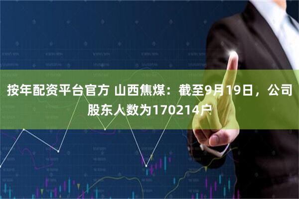 按年配资平台官方 山西焦煤：截至9月19日，公司股东人数为170214户
