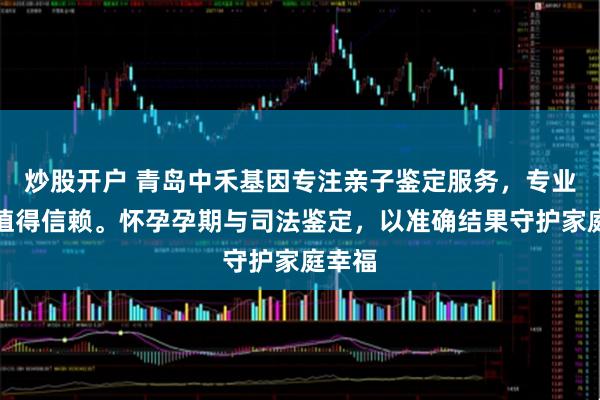 炒股开户 青岛中禾基因专注亲子鉴定服务，专业可靠值得信赖。怀孕孕期与司法鉴定，以准确结果守护家庭幸福