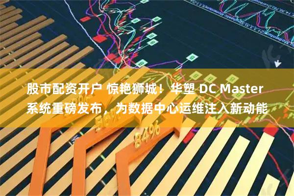 股市配资开户 惊艳狮城！华塑 DC Master 系统重磅发布，为数据中心运维注入新动能