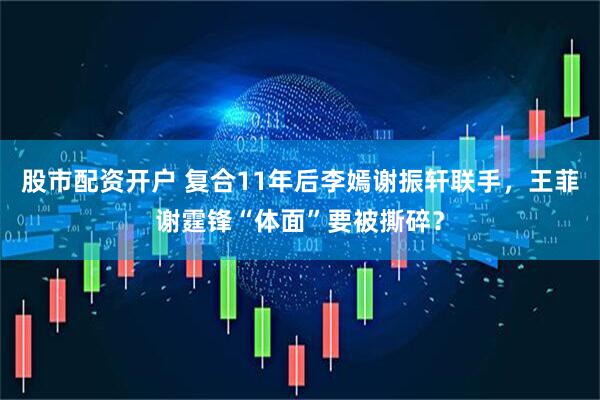 股市配资开户 复合11年后李嫣谢振轩联手,王菲谢霆锋“体面”要被撕碎?