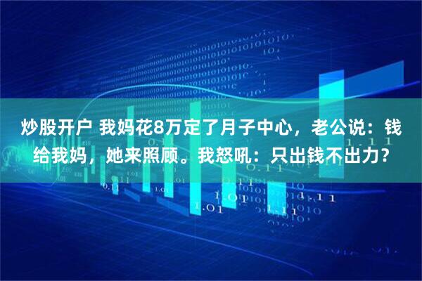炒股开户 我妈花8万定了月子中心,老公说:钱给我妈,她来照顾。我怒吼:只出钱不出力?