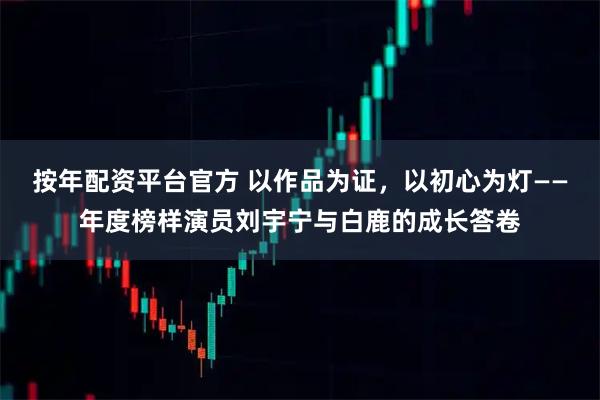 按年配资平台官方 以作品为证，以初心为灯——年度榜样演员刘宇宁与白鹿的成长答卷