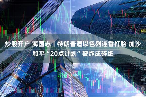 炒股开户 海国志丨特朗普遭以色列连番打脸 加沙和平“20点计划”被炸成碎纸