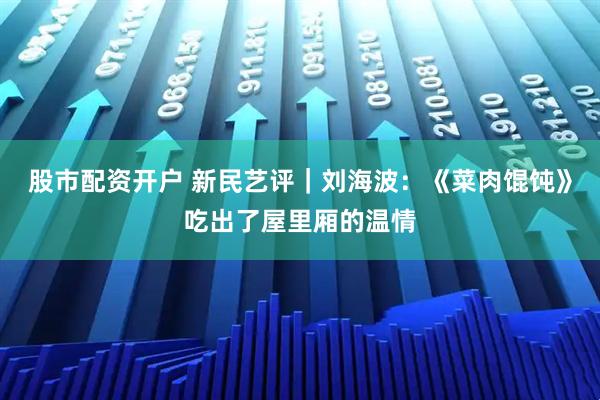 股市配资开户 新民艺评｜刘海波：《菜肉馄饨》吃出了屋里厢的温情