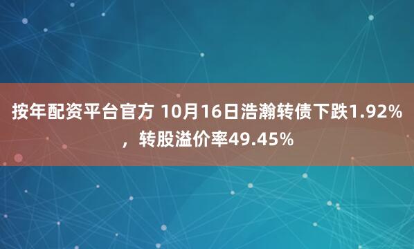 按年配资平台官方 10月16日浩瀚转债下跌1.92%，转股溢价率49.45%