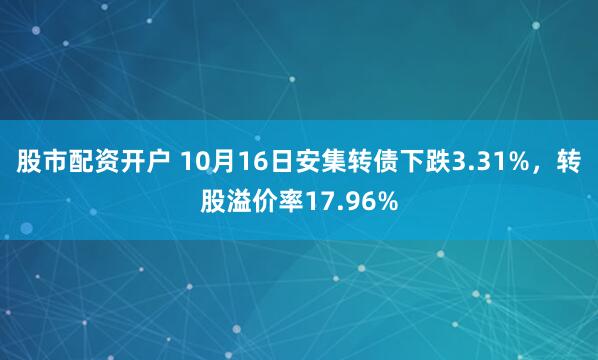 股市配资开户 10月16日安集转债下跌3.31%，转股溢价率17.96%