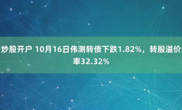炒股开户 10月16日伟测转债下跌1.82%，转股溢价率32.32%