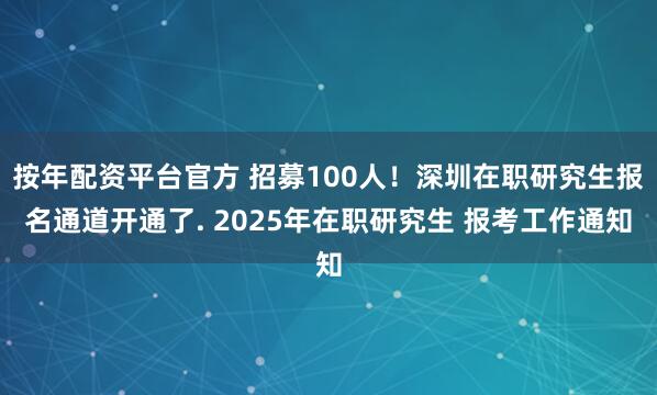按年配资平台官方 招募100人！深圳在职研究生报名通道开通了. 2025年在职研究生 报考工作通知