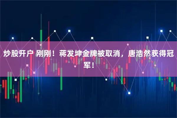 炒股开户 刚刚！蒋发坤金牌被取消，唐浩然获得冠军！