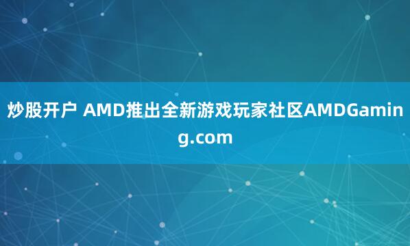 炒股开户 AMD推出全新游戏玩家社区AMDGaming.com