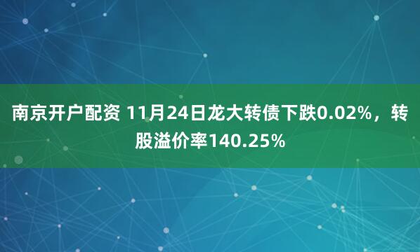 南京开户配资 11月24日龙大转债下跌0.02%，转股溢价率140.25%