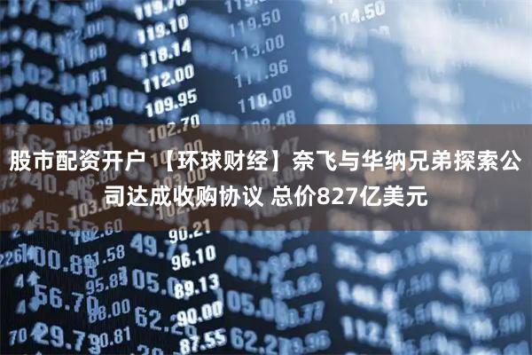 股市配资开户 【环球财经】奈飞与华纳兄弟探索公司达成收购协议 总价827亿美元